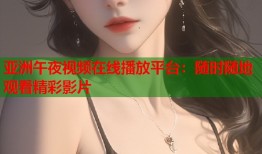 亚洲午夜视频在线播放平台：随时随地观看精彩影片