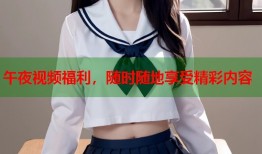 午夜视频福利，随时随地享受精彩内容