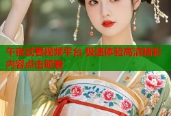 午夜试看视频平台 极速体验高清精彩内容点击即看