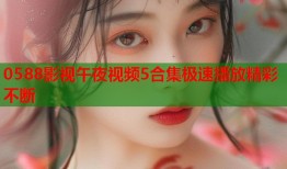 0588影视午夜视频5合集极速播放精彩不断