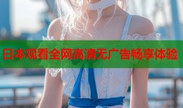 日本观看全网高清无广告畅享体验
