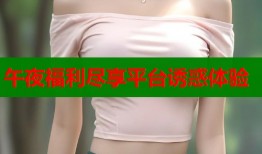午夜福利尽享平台诱惑体验