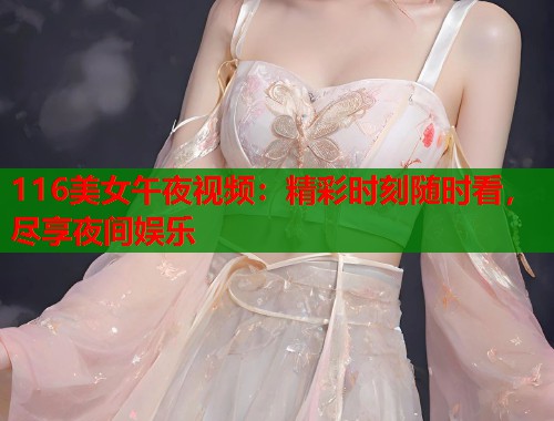 116美女午夜视频：精彩时刻随时看，尽享夜间娱乐