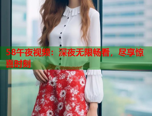 58午夜视频：深夜无限畅看，尽享惊喜时刻