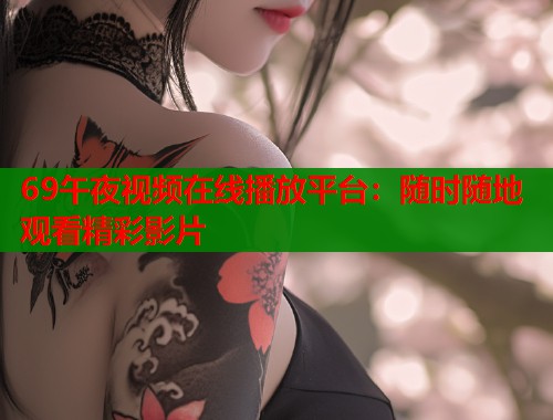 69午夜视频在线播放平台：随时随地观看精彩影片