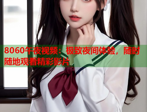 8060午夜视频：极致夜间体验，随时随地观看精彩影片