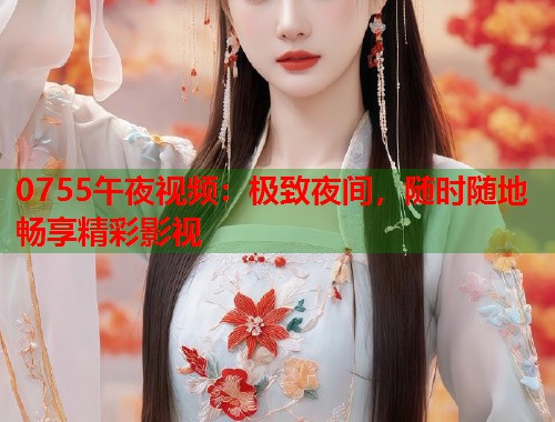 0755午夜视频：极致夜间，随时随地畅享精彩影视