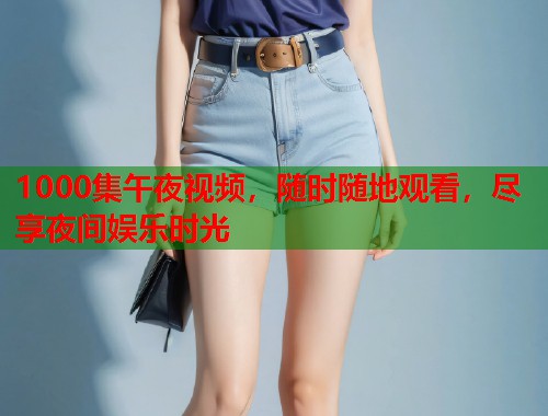 1000集午夜视频，随时随地观看，尽享夜间娱乐时光