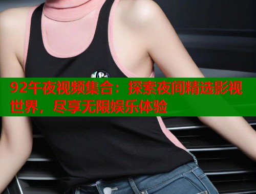 92午夜视频集合：探索夜间精选影视世界，尽享无限娱乐体验