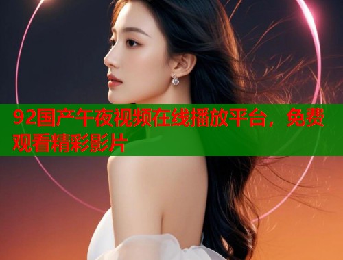 92国产午夜视频在线播放平台，免费观看精彩影片