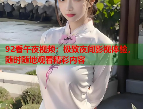 92看午夜视频：极致夜间影视体验，随时随地观看精彩内容