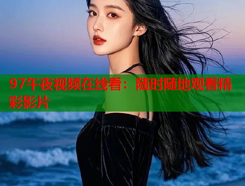 97午夜视频在线看：随时随地观看精彩影片
