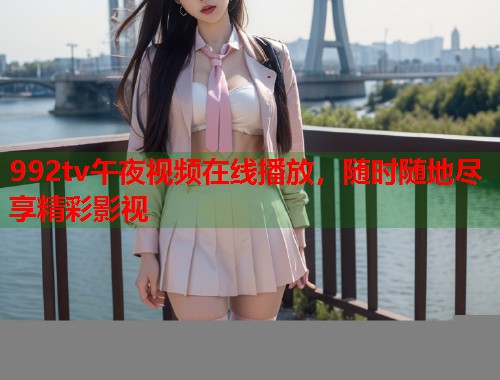 992tv午夜视频在线播放，随时随地尽享精彩影视