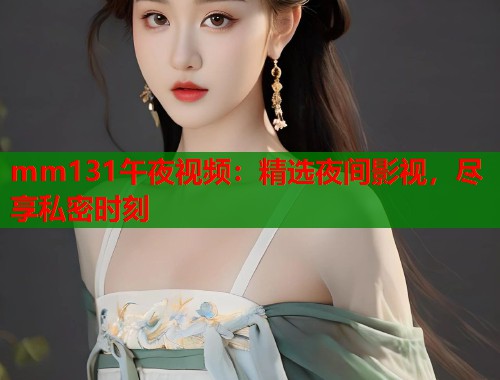 mm131午夜视频：精选夜间影视，尽享私密时刻