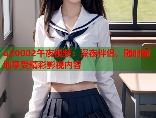 q20002午夜视频：深夜伴侣，随时随地享受精彩影视内容