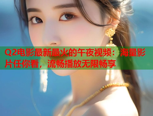 Q2电影最新最火的午夜视频：海量影片任你看，流畅播放无限畅享