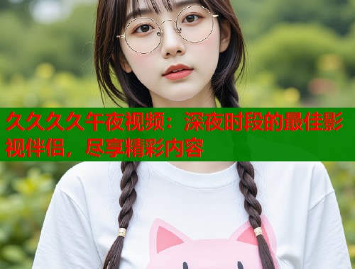 久久久久午夜视频：深夜时段的最佳影视伴侣，尽享精彩内容