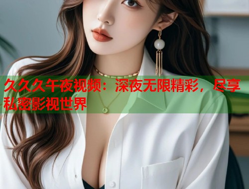 久久久午夜视频：深夜无限精彩，尽享私密影视世界