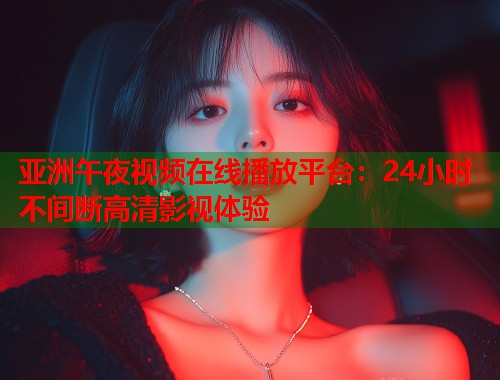 亚洲午夜视频在线播放平台：24小时不间断高清影视体验
