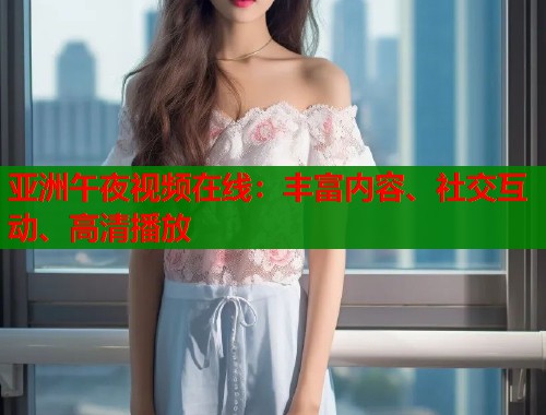 亚洲午夜视频在线：丰富内容、社交互动、高清播放