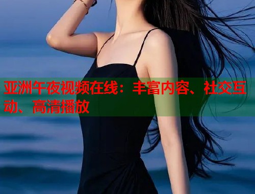 亚洲午夜视频在线：丰富内容、社交互动、高清播放