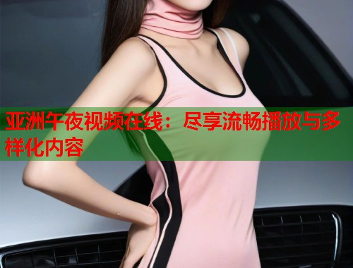 亚洲午夜视频在线：尽享流畅播放与多样化内容