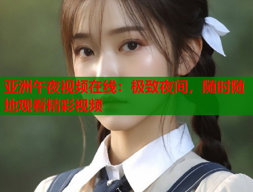 亚洲午夜视频在线：极致夜间，随时随地观看精彩视频
