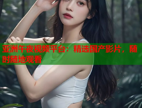 亚洲午夜视频平台：精选国产影片，随时随地观看