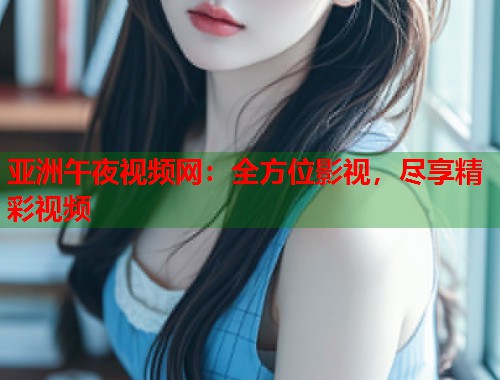 亚洲午夜视频网：全方位影视，尽享精彩视频