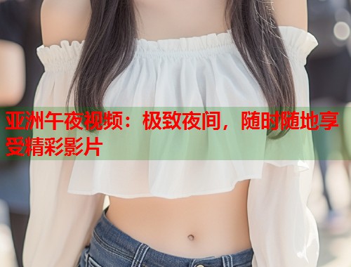 亚洲午夜视频：极致夜间，随时随地享受精彩影片
