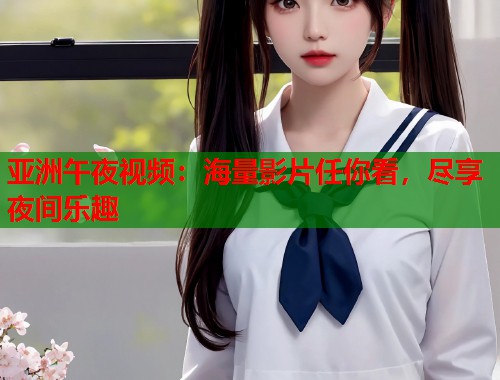 亚洲午夜视频：海量影片任你看，尽享夜间乐趣