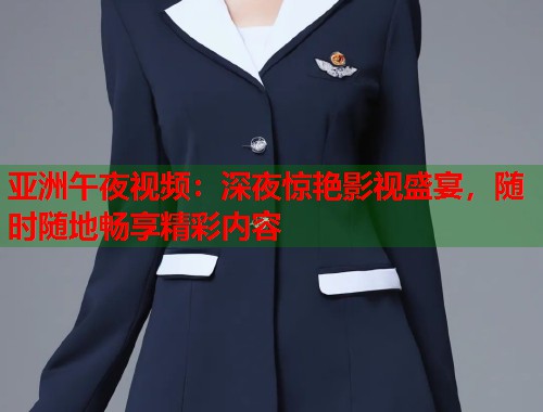 亚洲午夜视频：深夜惊艳影视盛宴，随时随地畅享精彩内容
