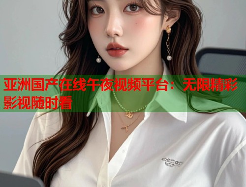 亚洲国产在线午夜视频平台：无限精彩影视随时看