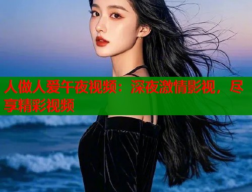 人做人爱午夜视频：深夜激情影视，尽享精彩视频