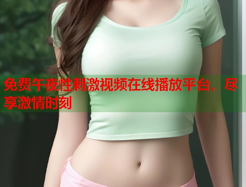 免费午夜性刺激视频在线播放平台，尽享激情时刻