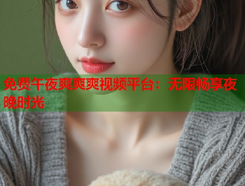 免费午夜爽爽爽视频平台：无限畅享夜晚时光