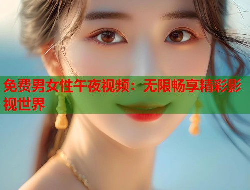 免费男女性午夜视频：无限畅享精彩影视世界