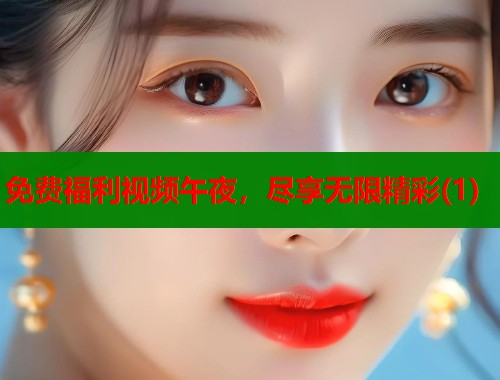 免费福利视频午夜，尽享无限精彩(1)