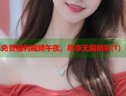 免费福利视频午夜，尽享无限精彩(1)