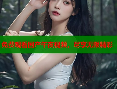 免费观看国产午夜视频，尽享无限精彩
