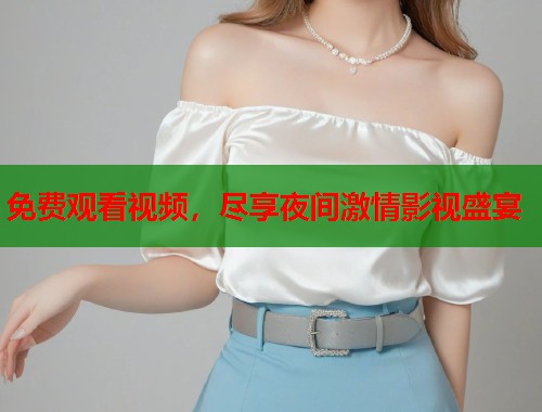 免费观看视频，尽享夜间激情影视盛宴