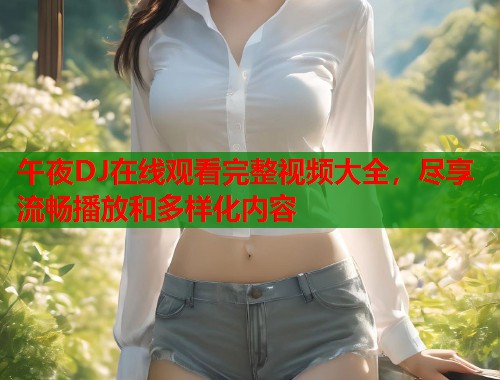 午夜DJ在线观看完整视频大全，尽享流畅播放和多样化内容