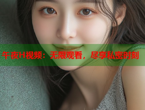 午夜H视频：无限观看，尽享私密时刻