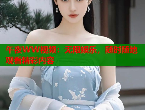 午夜WW视频：无限娱乐，随时随地观看精彩内容