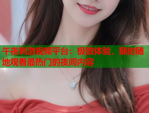 午夜刺激视频平台：极致体验，随时随地观看最热门的夜间内容