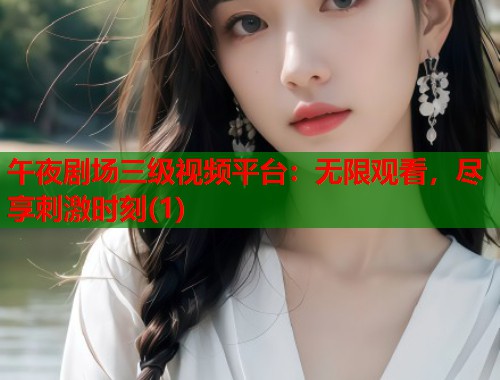 午夜剧场三级视频平台：无限观看，尽享刺激时刻(1)