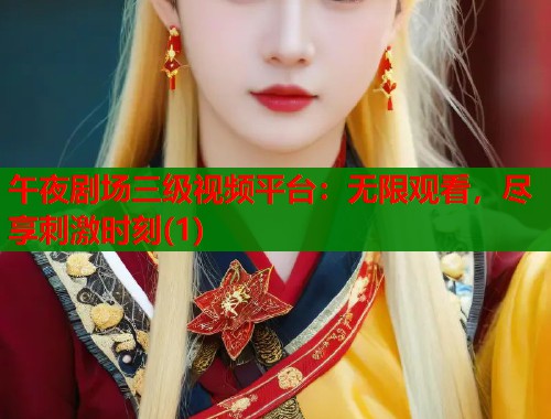 午夜剧场三级视频平台：无限观看，尽享刺激时刻(1)