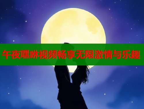 午夜嘿咻视频畅享无限激情与乐趣