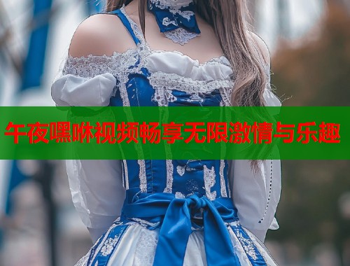 午夜嘿咻视频畅享无限激情与乐趣