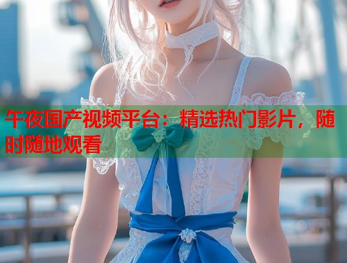 午夜国产视频平台：精选热门影片，随时随地观看
